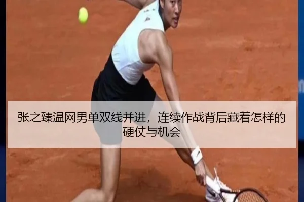 张之臻温网男单双线并进，连续作战背后藏着怎样的硬仗与机会